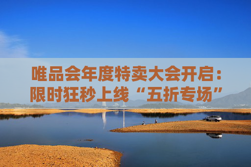 唯品会年度特卖大会开启：限时狂秒上线“五折专场”，高品质羽绒服低至1折