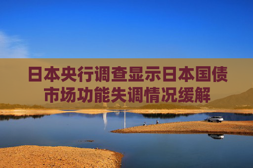 日本央行调查显示日本国债市场功能失调情况缓解