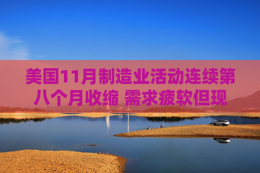 美国11月制造业活动连续第八个月收缩 需求疲软但现缓和迹象