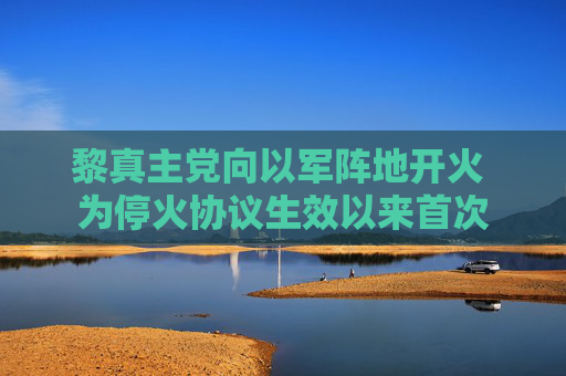 黎真主党向以军阵地开火 为停火协议生效以来首次