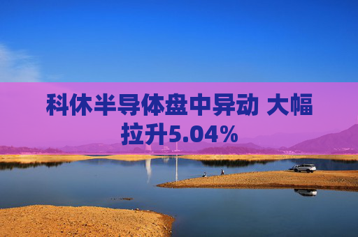 科休半导体盘中异动 大幅拉升5.04%