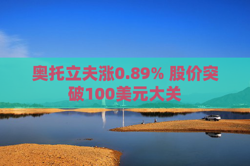 奥托立夫涨0.89% 股价突破100美元大关