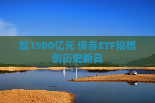 超1500亿元 债券ETF规模创历史新高
