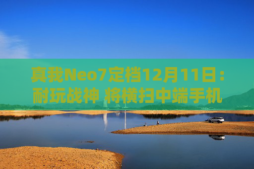 真我Neo7定档12月11日：耐玩战神 将横扫中端手机市场