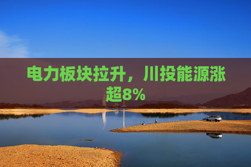 电力板块拉升，川投能源涨超8%