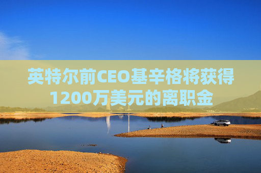 英特尔前CEO基辛格将获得1200万美元的离职金