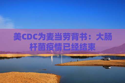 美CDC为麦当劳背书：大肠杆菌疫情已经结束