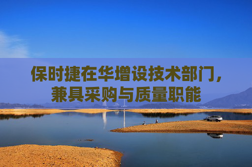 保时捷在华增设技术部门，兼具采购与质量职能