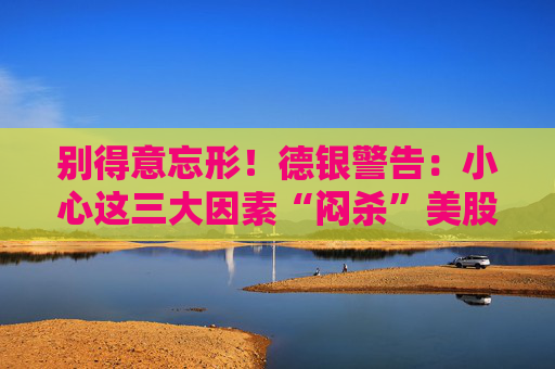 别得意忘形！德银警告：小心这三大因素“闷杀”美股牛市