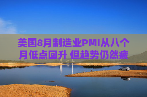 美国8月制造业PMI从八个月低点回升 但趋势仍然疲软