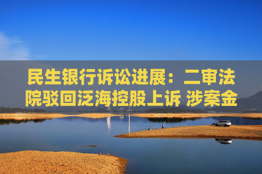 民生银行诉讼进展：二审法院驳回泛海控股上诉 涉案金额3亿元