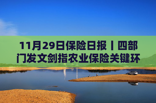 11月29日保险日报丨四部门发文剑指农业保险关键环节，前海财险董事会换届完成