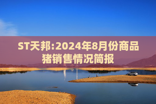 ST天邦:2024年8月份商品猪销售情况简报