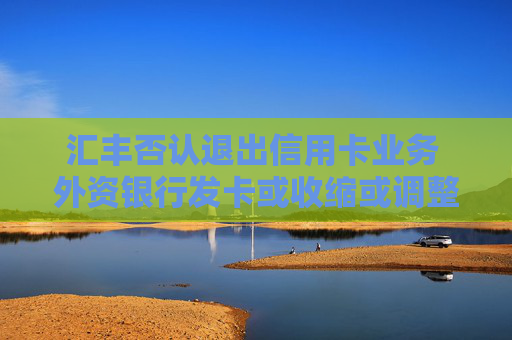 汇丰否认退出信用卡业务 外资银行发卡或收缩或调整