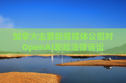 加拿大主要新闻媒体公司对OpenAI发起法律诉讼