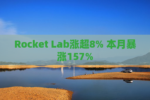 Rocket Lab涨超8% 本月暴涨157%