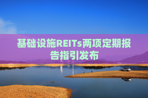 基础设施REITs两项定期报告指引发布