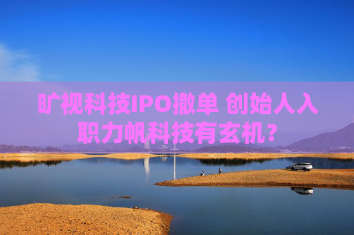 旷视科技IPO撤单 创始人入职力帆科技有玄机？