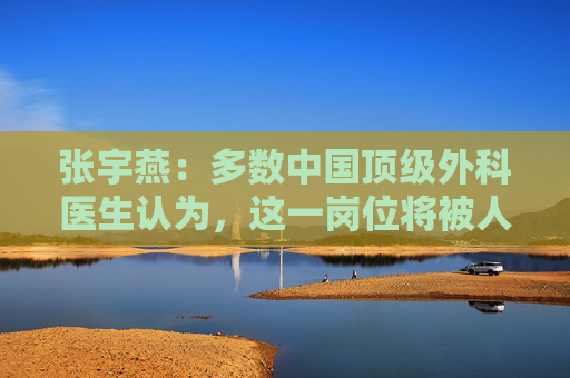 张宇燕：多数中国顶级外科医生认为，这一岗位将被人工智能淘汰
