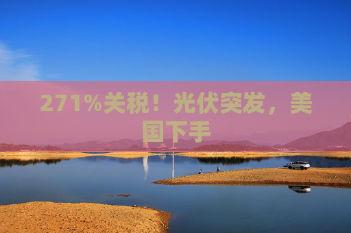 271%关税！光伏突发，美国下手