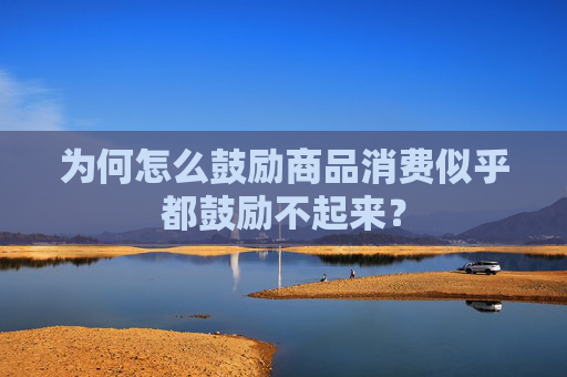 为何怎么鼓励商品消费似乎都鼓励不起来？
