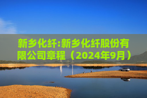 新乡化纤:新乡化纤股份有限公司章程（2024年9月）
