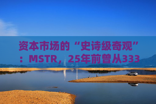 资本市场的“史诗级奇观”：MSTR，25年前曾从333暴跌至0.42