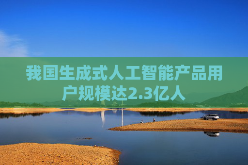 我国生成式人工智能产品用户规模达2.3亿人