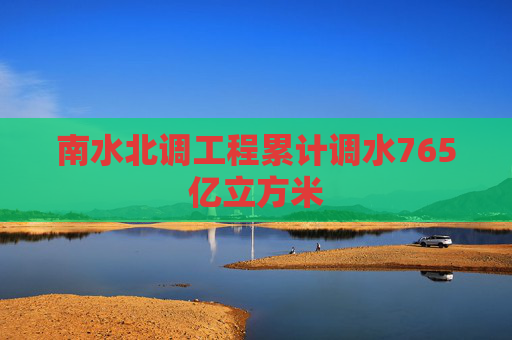 南水北调工程累计调水765亿立方米