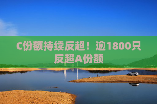 C份额持续反超！逾1800只反超A份额
