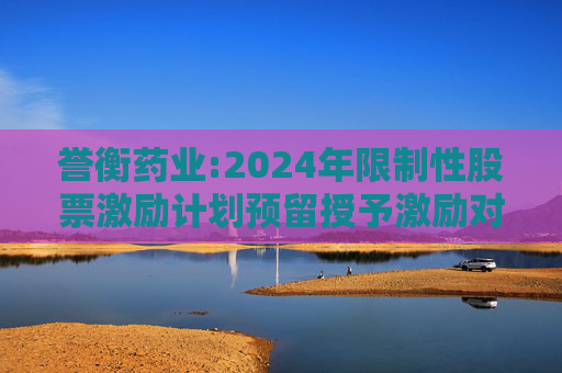 誉衡药业:2024年限制性股票激励计划预留授予激励对象名单
