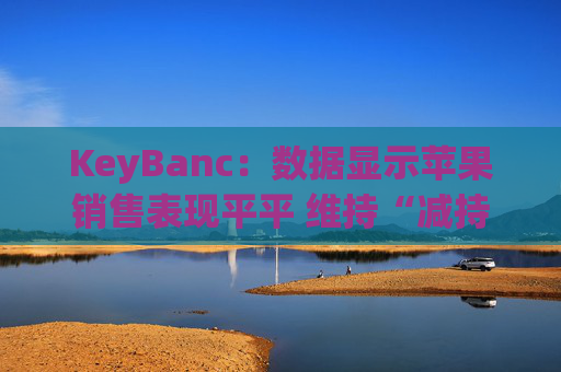 KeyBanc：数据显示苹果销售表现平平 维持“减持”评级