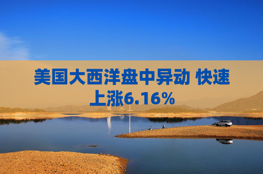 美国大西洋盘中异动 快速上涨6.16%