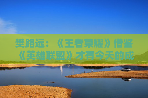 樊路远：《王者荣耀》借鉴《英雄联盟》才有今天的成就