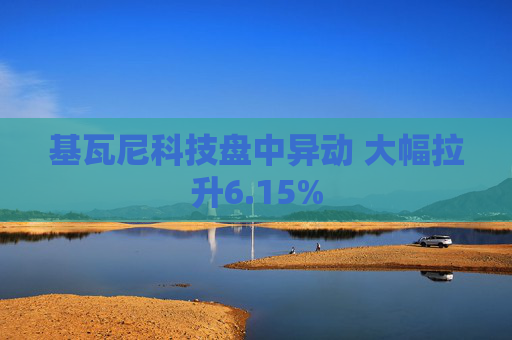 基瓦尼科技盘中异动 大幅拉升6.15%
