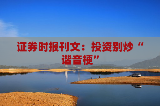 证券时报刊文：投资别炒“谐音梗”