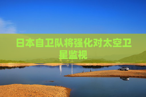 日本自卫队将强化对太空卫星监视