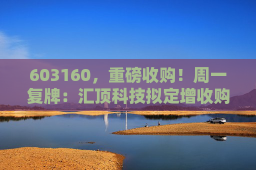 603160，重磅收购！周一复牌：汇顶科技拟定增收购云英谷100%股权 标的公司为手机显示领域独角兽