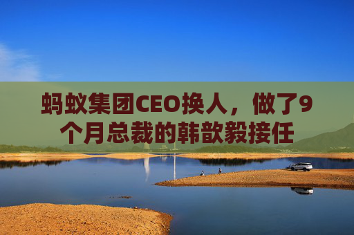 蚂蚁集团CEO换人，做了9个月总裁的韩歆毅接任