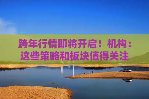 跨年行情即将开启！机构：这些策略和板块值得关注