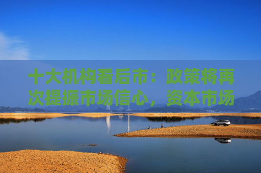 十大机构看后市：政策将再次提振市场信心，资本市场改革牛，坚定看多
