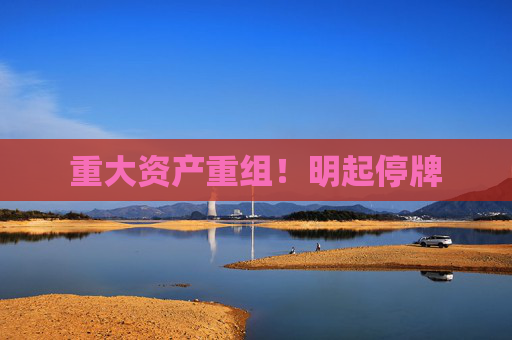 重大资产重组！明起停牌