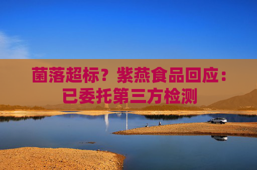 菌落超标？紫燕食品回应：已委托第三方检测