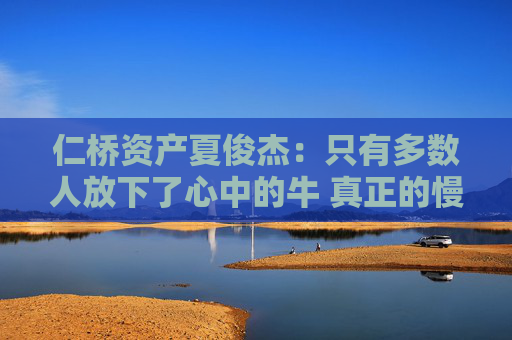 仁桥资产夏俊杰：只有多数人放下了心中的牛 真正的慢牛才会来临