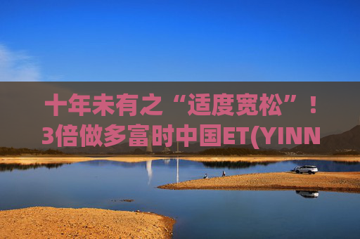 十年未有之“适度宽松”！3倍做多富时中国ET(YINN.US)盘前涨超18%