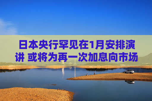 日本央行罕见在1月安排演讲 或将为再一次加息向市场“放风”