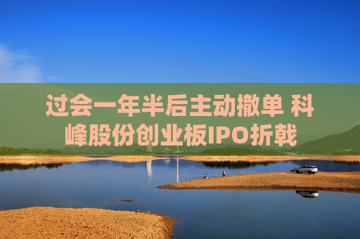 过会一年半后主动撤单 科峰股份创业板IPO折戟