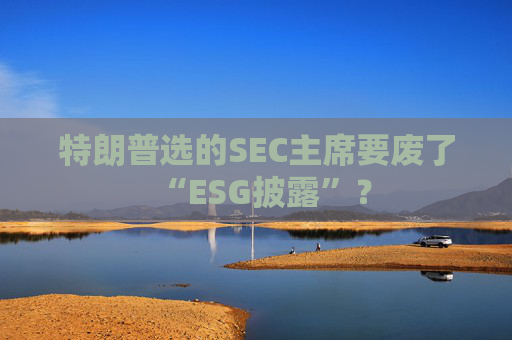 特朗普选的SEC主席要废了“ESG披露”？