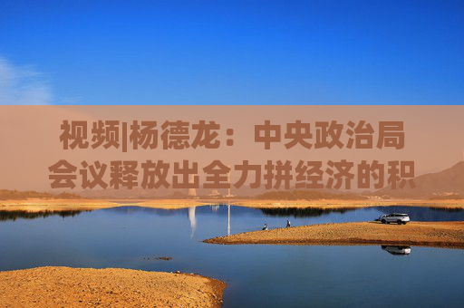 视频|杨德龙：中央政治局会议释放出全力拼经济的积极信号 本轮牛市行情基础更加牢固