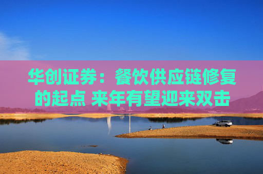 华创证券：餐饮供应链修复的起点 来年有望迎来双击